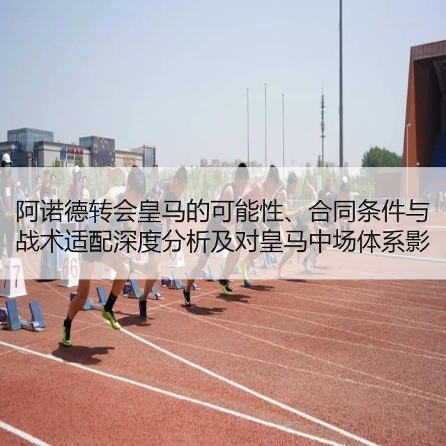 阿诺德转会皇马的可能性、合同条件与战术适配深度分析及对皇马中场体系影响